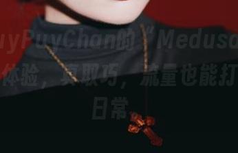 看！PuyPuyChan的“Medusa”居然有免费体验，真取巧，流量也能打发苦逼日常。