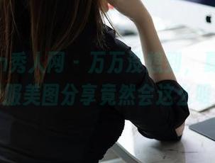 Xiuren秀人网 – 万万没想到，夏馨瑶的制服美图分享竟然会这么吸引