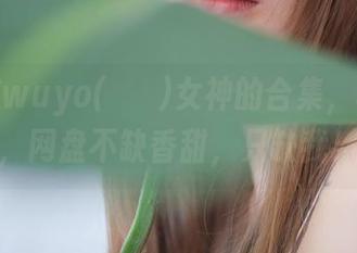就说这wuyo(우요)女神的合集，真的吗，网盘不缺香甜，只缺我！